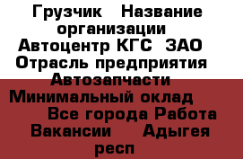 Грузчик › Название организации ­ Автоцентр КГС, ЗАО › Отрасль предприятия ­ Автозапчасти › Минимальный оклад ­ 18 000 - Все города Работа » Вакансии   . Адыгея респ.